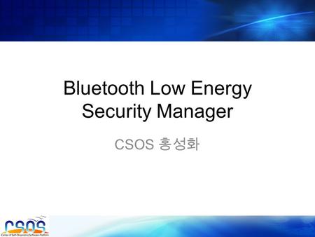 Bluetooth Low Energy Security Manager CSOS 홍성화. content Security Manager Introduction Security Properties Cryptographic Functions Security Manager Protocol.