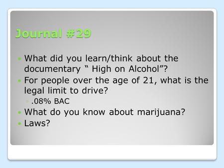 Journal #29 What did you learn/think about the documentary “ High on Alcohol”? For people over the age of 21, what is the legal limit to drive? ◦.08% BAC.