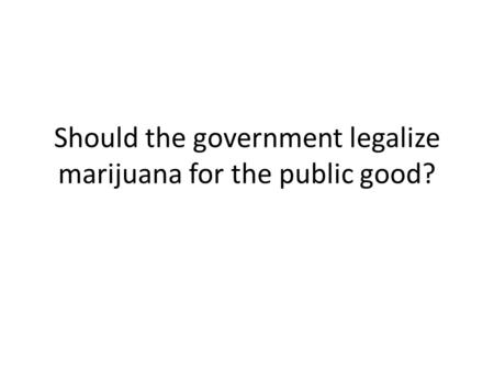 Should the government legalize marijuana for the public good?