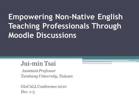 Empowering Non-Native English Teaching Professionals Through Moodle Discussions Jui-min Tsai Assistant Professor Tamkang University, Taiwan GloCALL Conference.