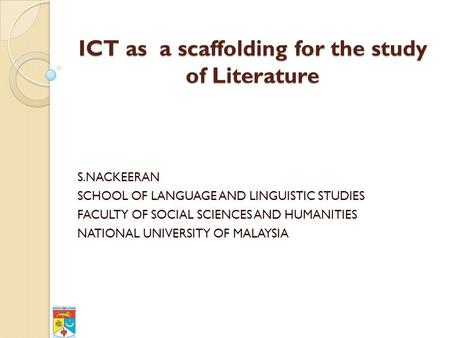 ICT as a scaffolding for the study of Literature S.NACKEERAN SCHOOL OF LANGUAGE AND LINGUISTIC STUDIES FACULTY OF SOCIAL SCIENCES AND HUMANITIES NATIONAL.