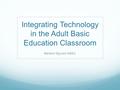 Integrating Technology in the Adult Basic Education Classroom Marlene McLeod MSEd.