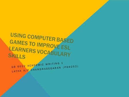 USING COMPUTER BASED GAMES TO IMPROVE ESL LEARNERS VOCABULARY SKILLS GB 6012 ACADEMIC WRITING 1 LATHA A/P CHANDRASEGARAN (P69252)