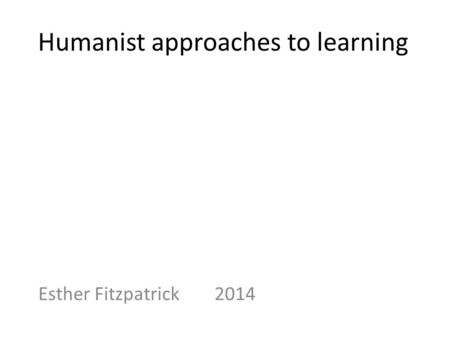 Humanist approaches to learning Esther Fitzpatrick 2014.