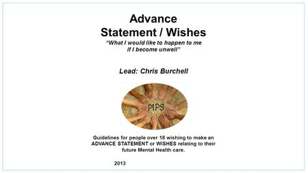 Advance Statement / Wishes “What I would like to happen to me if I become unwell” Lead: Chris Burchell Guidelines for people over 18 wishing to make an.