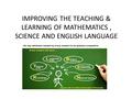 IMPROVING THE TEACHING & LEARNING OF MATHEMATICS, SCIENCE AND ENGLISH LANGUAGE.