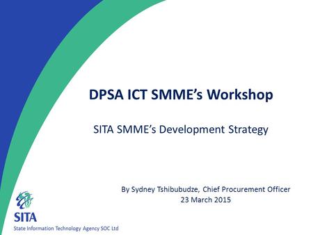 DPSA ICT SMME’s Workshop By Sydney Tshibubudze, Chief Procurement Officer 23 March 2015 SITA SMME’s Development Strategy.