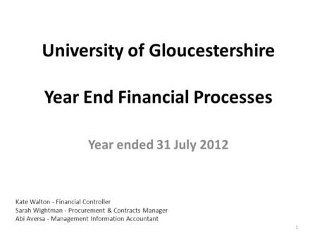 University of Gloucestershire Year End Financial Processes Year ended 31 July 2012 1 Kate Walton - Financial Controller Sarah Wightman - Procurement &