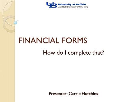 FINANCIAL FORMS How do I complete that? Presenter: Carrie Hutchins.