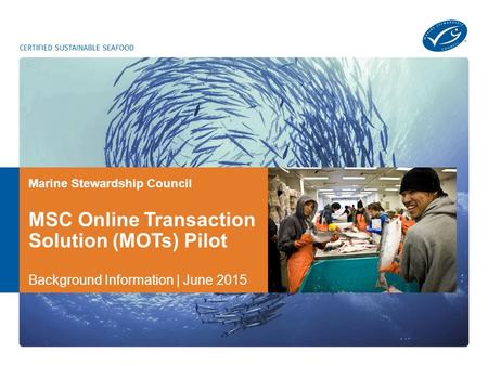 Marine Stewardship Council MSC Online Transaction Solution (MOTs) Pilot Background Information | June 2015.