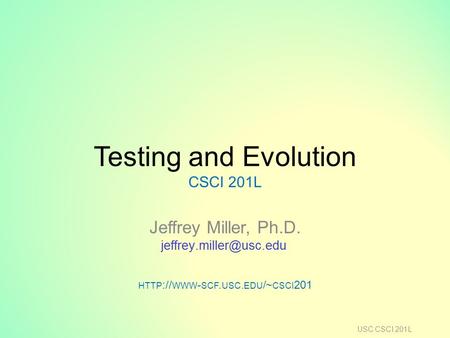 Testing and Evolution CSCI 201L Jeffrey Miller, Ph.D. HTTP :// WWW - SCF. USC. EDU /~ CSCI 201 USC CSCI 201L.