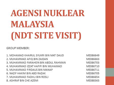 AGENSI NUKLEAR MALAYSIA (NDT SITE VISIT) GROUP MEMBER: 1. MOHAMAD KHAIRUL SYUKRI BIN MAT DAUD ME086649 2. MUHAMMAD AFIQ BIN ZAIDANME086663 3. MUHAMMAD.