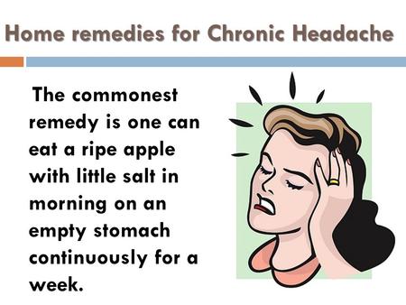 Home remedies for Chronic Headache The commonest remedy is one can eat a ripe apple with little salt in morning on an empty stomach continuously for a.