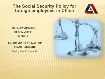 BENELUX CHAMBER OF COMMERCE IN CHINA BEIJING CHANG AN LAW FIRM SHANGHAI BRANCH Micky Ma & Stone Jin The Social Security Policy for foreign employees in.