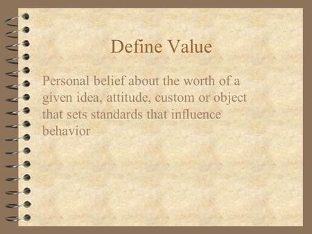 Define Value Personal belief about the worth of a given idea, attitude, custom or object that sets standards that influence behavior.