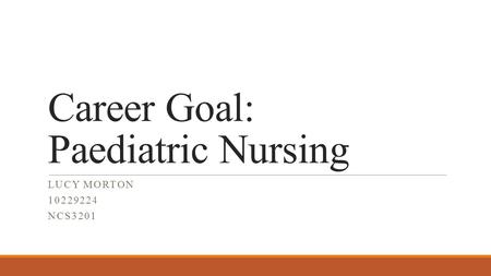 Career Goal: Paediatric Nursing LUCY MORTON 10229224 NCS3201.