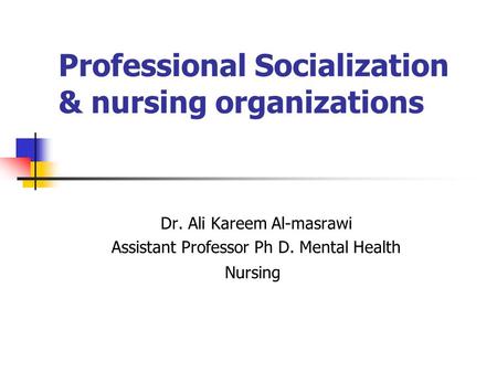 Professional Socialization & nursing organizations Dr. Ali Kareem Al-masrawi Assistant Professor Ph D. Mental Health Nursing.