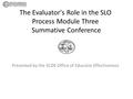 The Evaluator's Role in the SLO Process Module Three Summative Conference Presented by the SCDE Office of Educator Effectiveness.