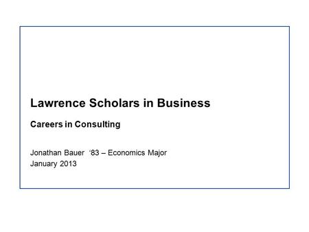 Lawrence Scholars in Business Careers in Consulting Jonathan Bauer ‘83 – Economics Major January 2013.