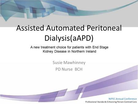 NIPEC Annual Conference Professional Standards Enhancing Person-Centred Care Assisted Automated Peritoneal Dialysis(aAPD) Susie Mawhinney PD Nurse BCH.