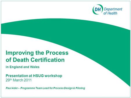 Improving the Process of Death Certification in England and Wales Presentation at HSUG workshop 29 th March 2011 Paul Ader – Programme Team Lead for Process.