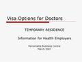 Visa Options for Doctors TEMPORARY RESIDENCE Information for Health Employers Parramatta Business Centre March 2007.