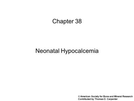 Chapter 38 Neonatal Hypocalcemia © American Society for Bone and Mineral Research Contributed by Thomas O. Carpenter.