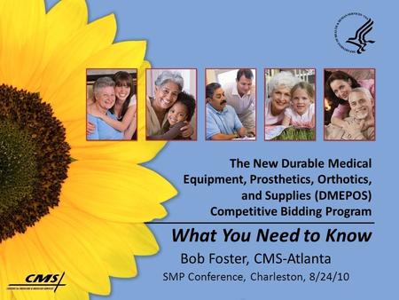 The New Durable Medical Equipment, Prosthetics, Orthotics, and Supplies (DMEPOS) Competitive Bidding Program What You Need to Know Bob Foster, CMS-Atlanta.