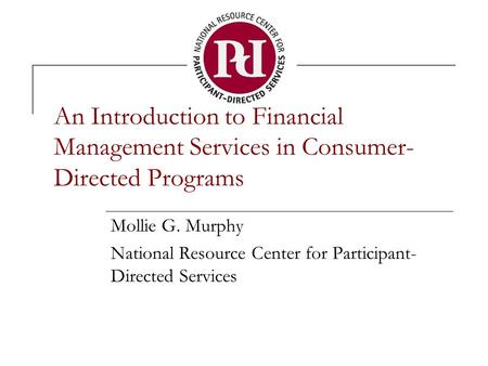 An Introduction to Financial Management Services in Consumer- Directed Programs Mollie G. Murphy National Resource Center for Participant- Directed Services.