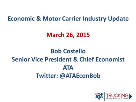 Economic & Motor Carrier Industry Update March 26, 2015 Bob Costello Senior Vice President & Chief Economist ATA