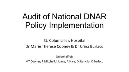 Audit of National DNAR Policy Implementation St. Columcille’s Hospital Dr Marie Therese Cooney & Dr Crina Burlacu On behalf of: MT Cooney, P Mitchell,