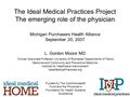 The Ideal Medical Practices Project The emerging role of the physician Michigan Purchasers Health Alliance September 20, 2007 L. Gordon Moore MD Clinical.