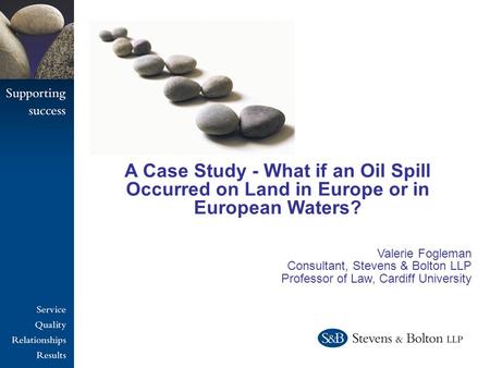 A Case Study - What if an Oil Spill Occurred on Land in Europe or in European Waters? Valerie Fogleman Consultant, Stevens & Bolton LLP Professor of Law,