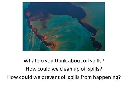 What do you think about oil spills? How could we clean up oil spills? How could we prevent oil spills from happening?