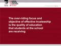 The over-riding focus and objective of effective trusteeship is the quality of education that students at the school are receiving.