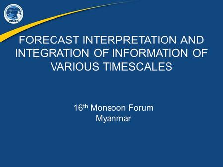 FORECAST INTERPRETATION AND INTEGRATION OF INFORMATION OF VARIOUS TIMESCALES 16 th Monsoon Forum Myanmar.