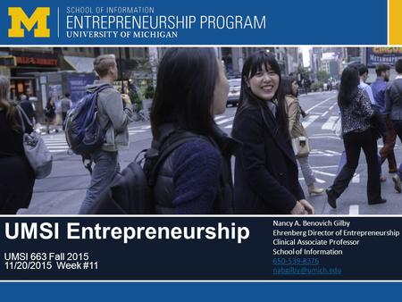 UMSI Entrepreneurship UMSI 663 Fall 2015 11/20/2015 Week #11 Nancy A. Benovich Gilby Ehrenberg Director of Entrepreneurship Clinical Associate Professor.