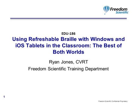 Freedom Scientific Confidential Proprietary EDU-186 Using Refreshable Braille with Windows and iOS Tablets in the Classroom: The Best of Both Worlds Ryan.