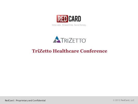 © 2012 RedCard, LLC Innovate. Streamline. Save Money. TriZetto Healthcare Conference RedCard | Proprietary and Confidential.