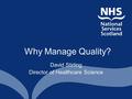 Why Manage Quality? David Stirling Director of Healthcare Science.