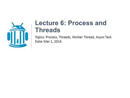 Lecture 6: Process and Threads Topics: Process, Threads, Worker Thread, Async Task Date: Mar 1, 2016.