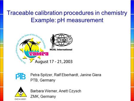 Petra Spitzer, Ralf Eberhardt, Janine Giera PTB, Germany Barbara Werner, Anett Czysch ZMK, Germany Traceable calibration procedures in chemistry Example: