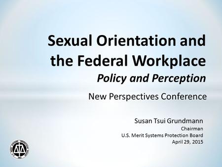 Sexual Orientation and the Federal Workplace Policy and Perception New Perspectives Conference Susan Tsui Grundmann Chairman U.S. Merit Systems Protection.