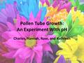 Pollen Tube Growth: An Experiment With pH Charles, Hannah, Rose, and Kathleen.