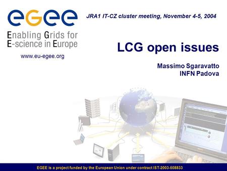 EGEE is a project funded by the European Union under contract IST-2003-508833 LCG open issues Massimo Sgaravatto INFN Padova JRA1 IT-CZ cluster meeting,