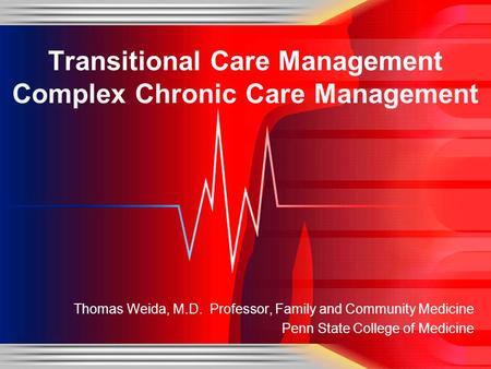 Thomas Weida, M.D. Professor, Family and Community Medicine Penn State College of Medicine Transitional Care Management Complex Chronic Care Management.