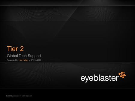 © 2008 Eyeblaster. All rights reserved Tier 2 Global Tech Support Presented by: Ian Haigh ● 4 th Feb 2009 EB Orange 246/137/51 EB Green 52/70/13 EB Gray.