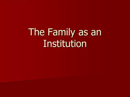 The Family as an Institution. The family as an Institution We’ve agreed that it is the most important of the institutions. We’ve agreed that it is the.