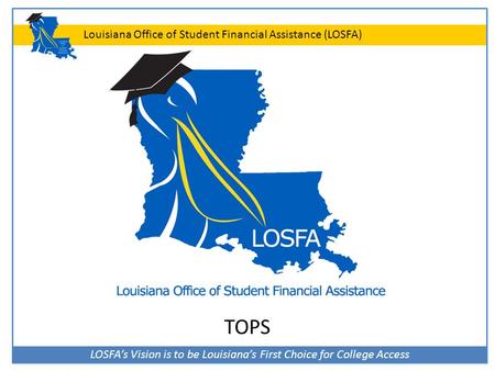 LOSFA’s Vision is to be Louisiana’s First Choice for College Access Louisiana Office of Student Financial Assistance (LOSFA) TOPS.