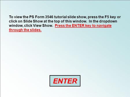 ENTER To view the PS Form 3546 tutorial slide show, press the F5 key or click on Slide Show at the top of this window. In the dropdown window, click View.